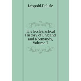 

Книга The Ecclesiastical History of England and Normandy, Volume 3. Delisle Léopold