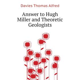 

Книга Answer to Hugh Miller and Theoretic Geologists