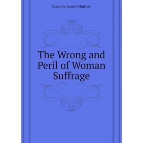 

Книга The Wrong and Peril of Woman Suffrage