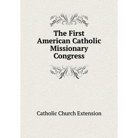 

Книга The First American Catholic Missionary Congress. Catholic Church Extension