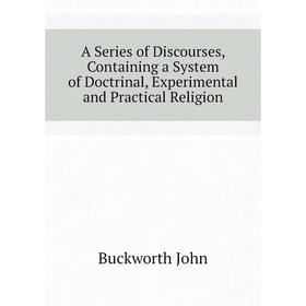 

Книга A Series of Discourses, Containing a System of Doctrinal, Experimental and Practical Religion