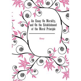

Книга An Essay On Morality, and On the Establishment of the Moral Principle