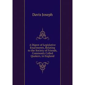 

Книга A Digest of Legislative Enactments, Relating to the Society of Friends, Commonly Called Quakers, in England