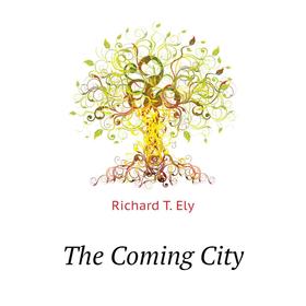 

Книга The Coming City. Richard T. Ely