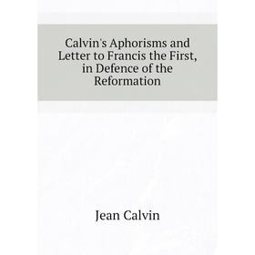 

Книга Calvin's Aphorisms and Letter to Francis the First, in Defence of the Reformation