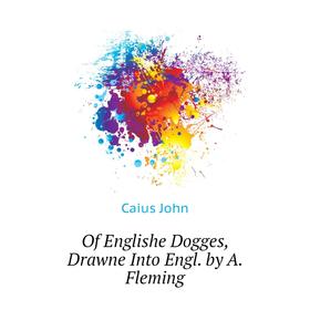 

Книга Of Englishe Dogges, Drawne Into Engl by A Fleming