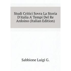 

Книга Studi Critici Sovra La Storia D'italia A' Tempi Del Re Ardoino (Italian Edition). Sabbione Luigi G.