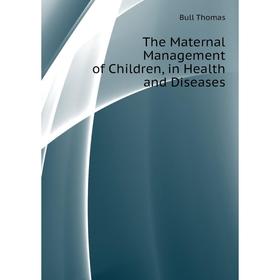 

Книга The Maternal Management of Children, in Health and Diseases