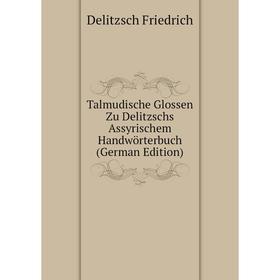 

Книга Talmudische Glossen Zu Delitzschs Assyrischem Handwörterbuch (German Edition). Delitzsch Friedrich