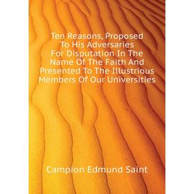 

Книга Ten Reasons, Proposed To His Adversaries For Disputation In The Name Of The Faith And Presented To T