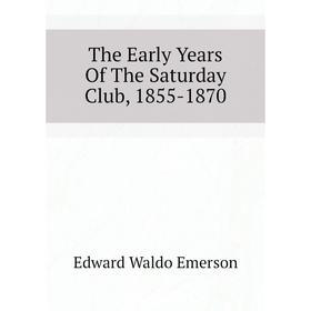 

Книга The Early Years Of The Saturday Club, 1855-1870. Edward Waldo Emerson