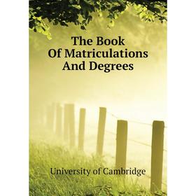

Книга The Book Of Matriculations And Degrees. University of Cambridge