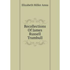 

Книга Recollections Of James Russell Trumbull. Elizabeth Miller Anna