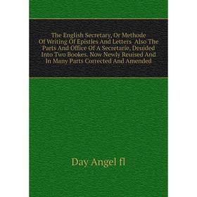 

Книга The English Secretary, Or Methode Of Writing Of Epistles And Letters Also The Parts And Office Of A Secretarie, Deuided Into Two Bookes