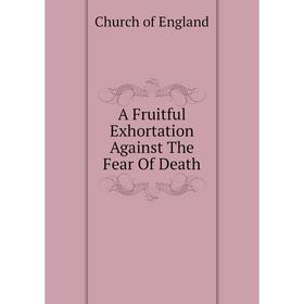 

Книга A Fruitful Exhortation Against The Fear Of Death