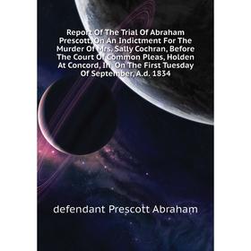 

Книга Report Of The Trial Of Abraham Prescott, On An Indictment For The Murder Of Mrs Sally Cochran, Before The Court Of Common Pleas, Holden At Conco