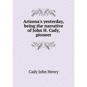 

Книга Arizona's yesterday, being the narrative of John H. Cady, pioneer
