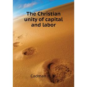 

Книга The Christian unity of capital and labor. Cadman H. W.