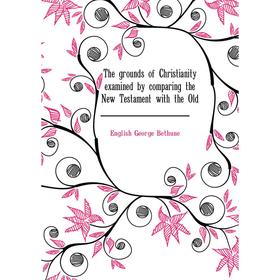 

Книга The grounds of Christianity examined by comparing the New Testament with the Old. English George Bet