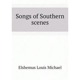 

Книга Songs of Southern scenes. Elshemus Louis Michael