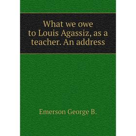 

Книга What we owe to Louis Agassiz, as a teacher