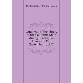 

Книга Catalogue of the library of the California State Mining Bureau, San Francisco, Cal. September 1, 1892