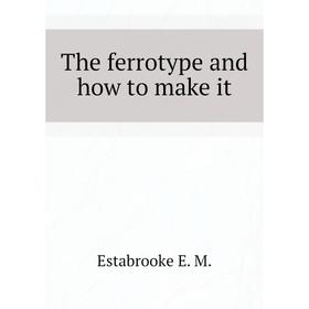 

Книга The ferrotype and how to make it. Estabrooke E. M.