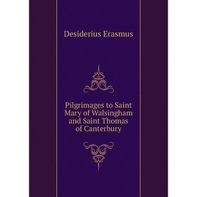 

Книга Pilgrimages to Saint Mary of Walsingham and Saint Thomas of Canterbury. Erasmus Desiderius