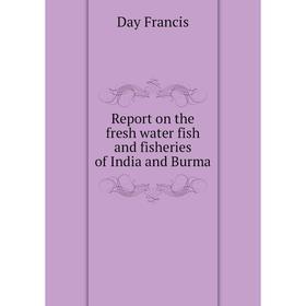 

Книга Report on the fresh water fish and fisheries of India and Burma. Day Francis