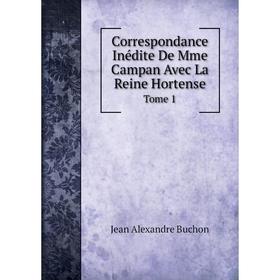 

Книга Correspondance Inédite De Mme Campan Avec La Reine HortenseTome 1