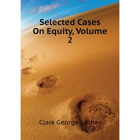 

Книга Selected Cases On Equity, Volume 2. Clark George Luther