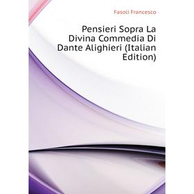 

Книга Pensieri Sopra La Divina Commedia Di Dante Alighieri (Italian Edition). Fasoli Francesco