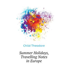 

Книга Summer Holidays, Travelling Notes in Europe. Child Theodore