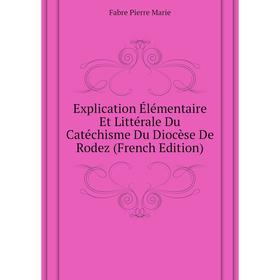 

Книга Explication Élémentaire Et Littérale Du Catéchisme Du Diocèse De Rodez (French Edition)
