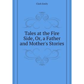 

Книга Tales at the Fire Side, Or, a Father and Mother's Stories. Clark Emily