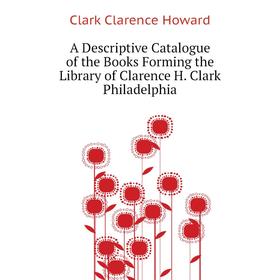 

Книга A Descriptive Catalogue of the Books Forming the Library of Clarence H. Clark Philadelphia