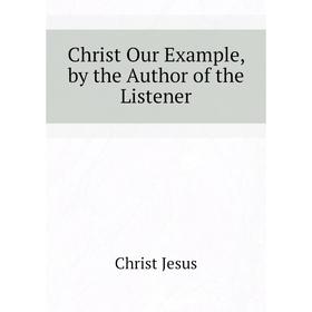 

Книга Christ Our Example, by the Author of the Listener