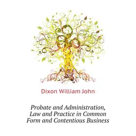 

Книга Probate and Administration, Law and Practice in Common Form and Contentious Business. Dixon William