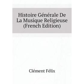 

Книга Histoire Générale De La Musique Religieuse (French Edition)