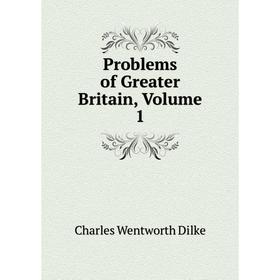 

Книга Problems of Greater Britain, Volume 1. Dilke Charles Wentworth