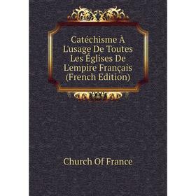 

Книга Catéchisme À L'usage De Toutes Les Églises De L'empire Français (French Edition)