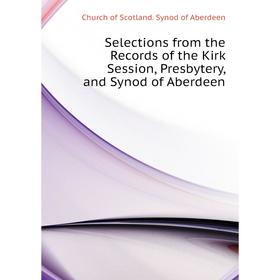 

Книга Selections from the Records of the Kirk Session, Presbytery, and Synod of Aberdeen. Church of Scotla