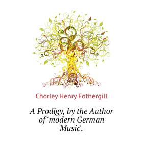 

Книга A Prodigy, by the Author of modern German Music