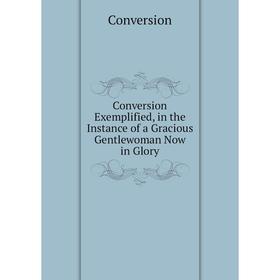 

Книга Conversion Exemplified, in the Instance of a Gracious Gentlewoman Now in Glory