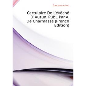 

Книга Cartulaire De L'évêché D' Autun, Publ. Par A. De Charmasse (French Edition)