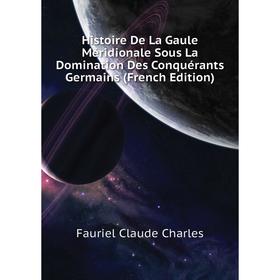 

Книга Histoire De La Gaule Méridionale Sous La Domination Des Conquérants Germains (French Edition)