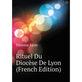 

Книга Rituel Du Diocèse De Lyon (French Edition). Diocese Lyon