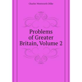 

Книга Problems of Greater Britain, Volume 2. Dilke Charles Wentworth
