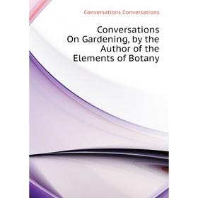 

Книга Conversations On Gardening, by the Author of the Elements of Botany