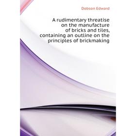 

Книга A rudimentary threatise on the manufacture of bricks and tiles, containing an outline on the principles of brickmaking